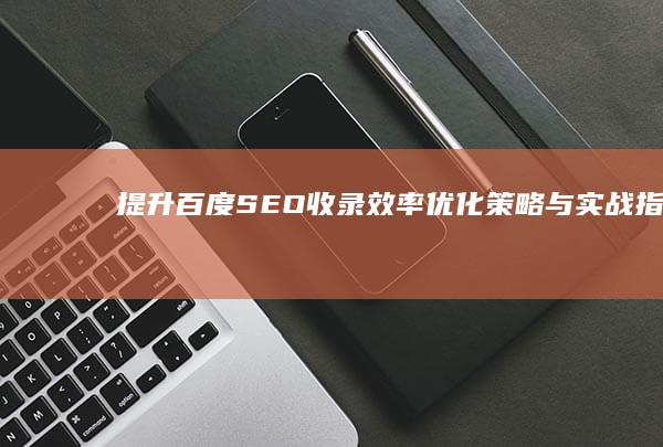 提升百度SEO收录效率：优化策略与实战指南